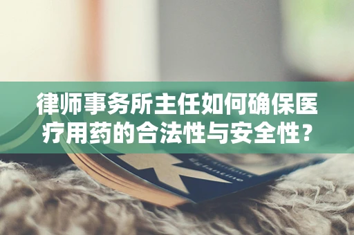 律师事务所主任如何确保医疗用药的合法性与安全性？