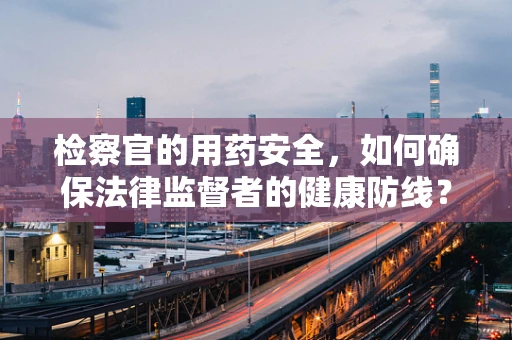 检察官的用药安全，如何确保法律监督者的健康防线？