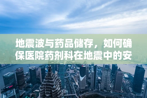 地震波与药品储存，如何确保医院药剂科在地震中的安全？