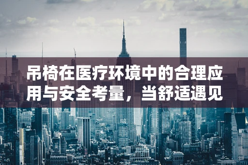 吊椅在医疗环境中的合理应用与安全考量，当舒适遇见治疗