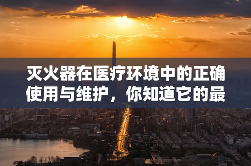 灭火器在医疗环境中的正确使用与维护，你知道它的最佳放置位置吗？