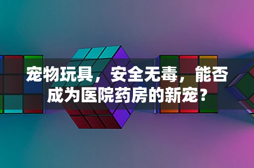 宠物玩具，安全无毒，能否成为医院药房的新宠？