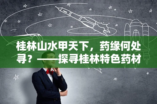 桂林山水甲天下，药缘何处寻？——探寻桂林特色药材的奥秘