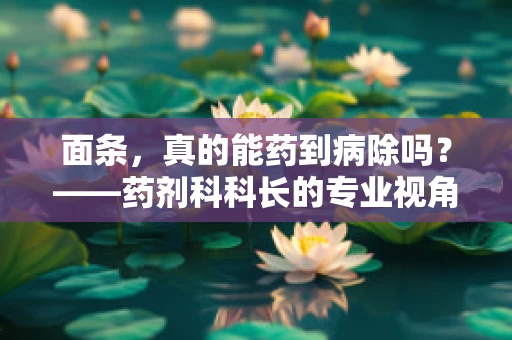 面条，真的能药到病除吗？——药剂科科长的专业视角