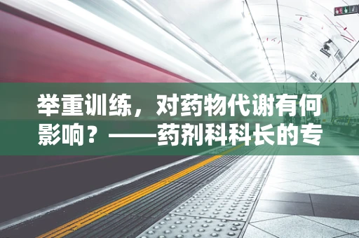 举重训练，对药物代谢有何影响？——药剂科科长的专业视角