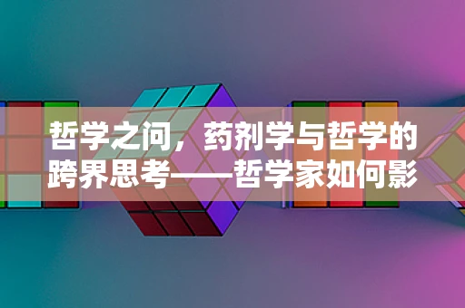 哲学之问，药剂学与哲学的跨界思考——哲学家如何影响药物研发的伦理考量？