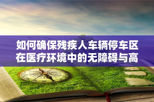 如何确保残疾人车辆停车区在医疗环境中的无障碍与高效利用？