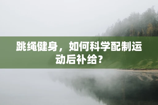 跳绳健身，如何科学配制运动后补给？