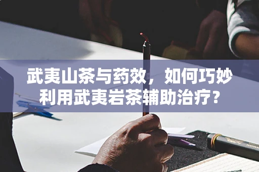 武夷山茶与药效，如何巧妙利用武夷岩茶辅助治疗？