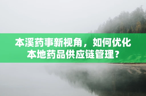 本溪药事新视角，如何优化本地药品供应链管理？