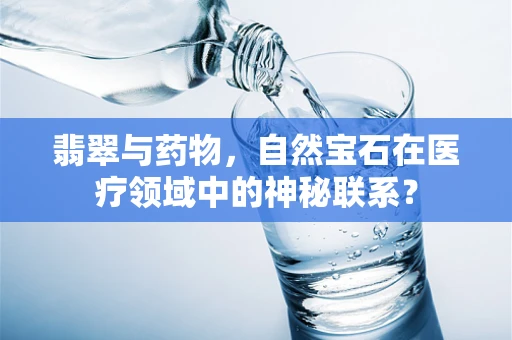 翡翠与药物，自然宝石在医疗领域中的神秘联系？