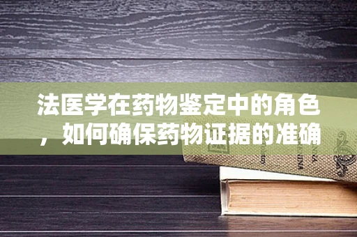 法医学在药物鉴定中的角色，如何确保药物证据的准确无误？