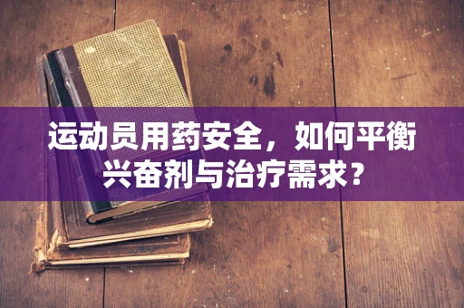 运动员用药安全，如何平衡兴奋剂与治疗需求？