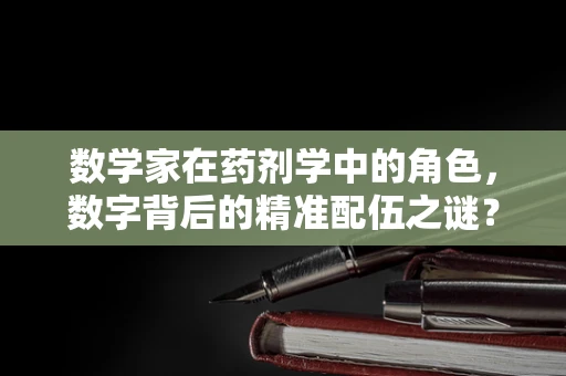 数学家在药剂学中的角色，数字背后的精准配伍之谜？