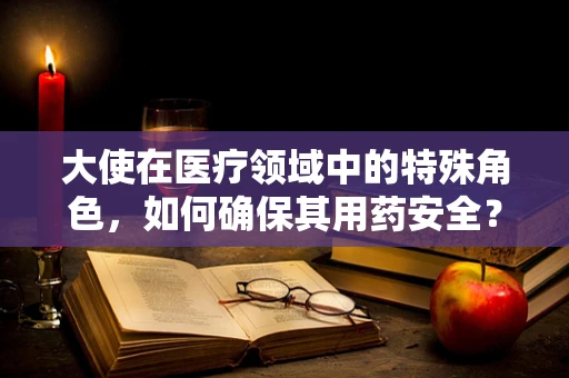 大使在医疗领域中的特殊角色，如何确保其用药安全？