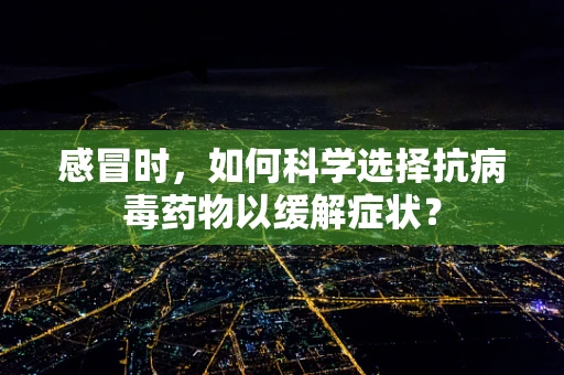 感冒时，如何科学选择抗病毒药物以缓解症状？