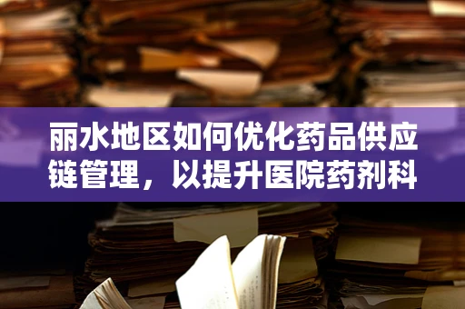 丽水地区如何优化药品供应链管理，以提升医院药剂科效率？