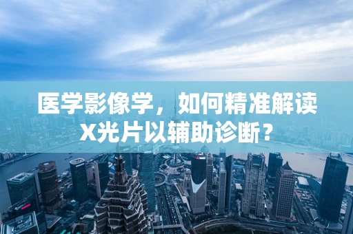 医学影像学，如何精准解读X光片以辅助诊断？