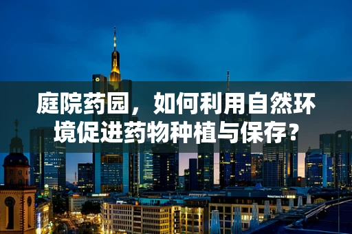 庭院药园，如何利用自然环境促进药物种植与保存？