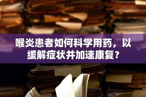 喉炎患者如何科学用药，以缓解症状并加速康复？