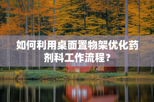 如何利用桌面置物架优化药剂科工作流程？