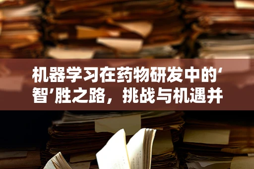 机器学习在药物研发中的‘智’胜之路，挑战与机遇并存