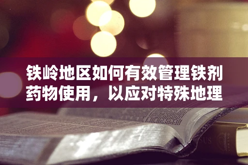 铁岭地区如何有效管理铁剂药物使用，以应对特殊地理环境下的挑战？