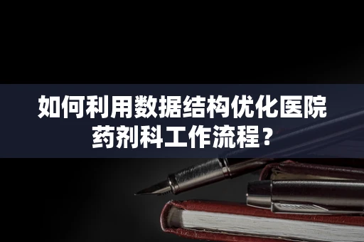 如何利用数据结构优化医院药剂科工作流程？