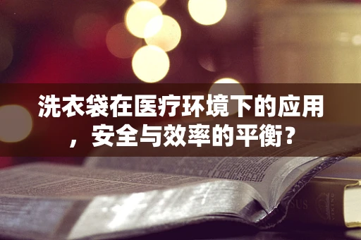 洗衣袋在医疗环境下的应用，安全与效率的平衡？