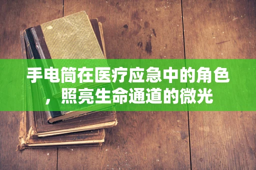 手电筒在医疗应急中的角色，照亮生命通道的微光