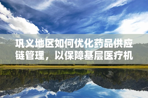 巩义地区如何优化药品供应链管理，以保障基层医疗机构的药品供应？