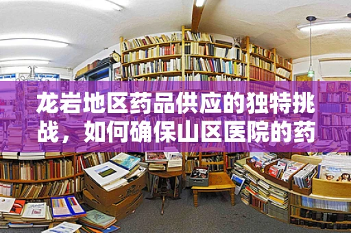 龙岩地区药品供应的独特挑战，如何确保山区医院的药品可及性与质量？