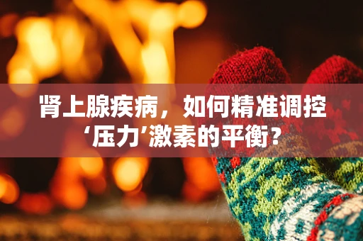 肾上腺疾病，如何精准调控‘压力’激素的平衡？