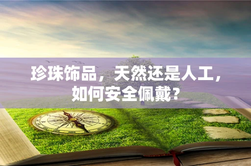 珍珠饰品，天然还是人工，如何安全佩戴？