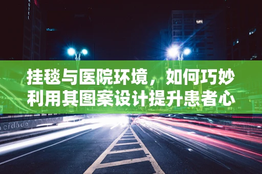 挂毯与医院环境，如何巧妙利用其图案设计提升患者心理治疗效果？