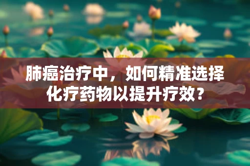 肺癌治疗中，如何精准选择化疗药物以提升疗效？