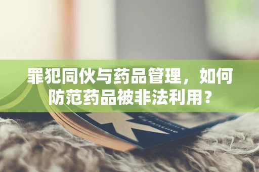 罪犯同伙与药品管理，如何防范药品被非法利用？