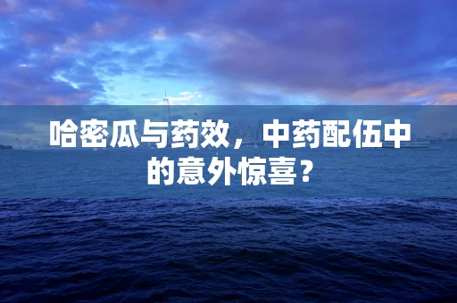 哈密瓜与药效，中药配伍中的意外惊喜？