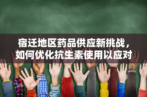 宿迁地区药品供应新挑战，如何优化抗生素使用以应对耐药性增长？