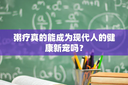 粥疗真的能成为现代人的健康新宠吗？