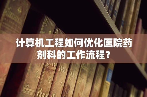 计算机工程如何优化医院药剂科的工作流程？