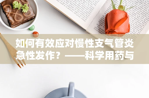 如何有效应对慢性支气管炎急性发作？——科学用药与日常管理的关键