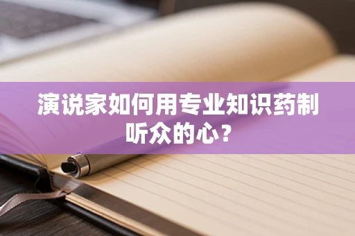 演说家如何用专业知识药制听众的心？