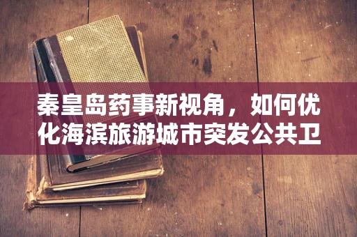 秦皇岛药事新视角，如何优化海滨旅游城市突发公共卫生事件的药品储备策略？