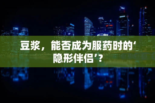 豆浆，能否成为服药时的‘隐形伴侣’？