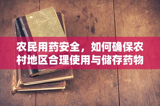 农民用药安全，如何确保农村地区合理使用与储存药物？