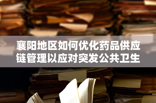 襄阳地区如何优化药品供应链管理以应对突发公共卫生事件？