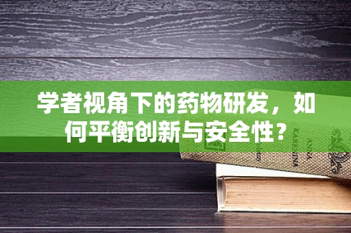 学者视角下的药物研发，如何平衡创新与安全性？