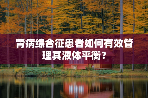 肾病综合征患者如何有效管理其液体平衡？