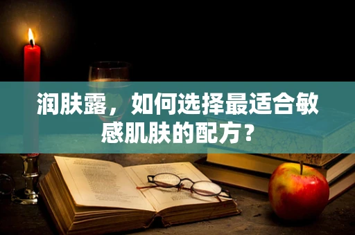 润肤露，如何选择最适合敏感肌肤的配方？